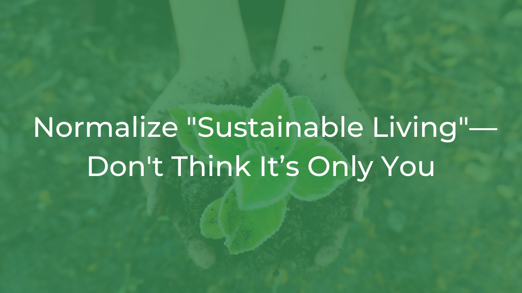 Normalize "Sustainable Living"—Don't Think It’s Only You